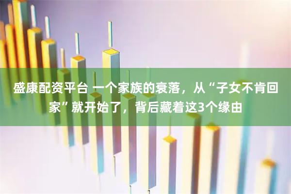 盛康配资平台 一个家族的衰落，从“子女不肯回家”就开始了，背后藏着这3个缘由