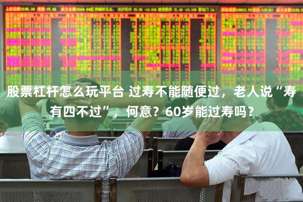 股票杠杆怎么玩平台 过寿不能随便过，老人说“寿有四不过”，何意？60岁能过寿吗？