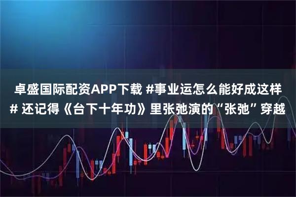 卓盛国际配资APP下载 #事业运怎么能好成这样# 还记得《台下十年功》里张弛演的“张弛”穿越