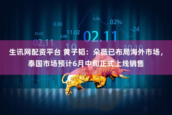 生讯网配资平台 黄子韬：朵薇已布局海外市场，泰国市场预计6月中旬正式上线销售