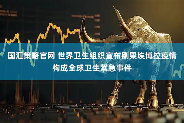 国汇策略官网 世界卫生组织宣布刚果埃博拉疫情构成全球卫生紧急事件