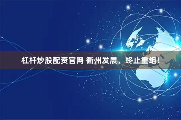 杠杆炒股配资官网 衢州发展，终止重组！