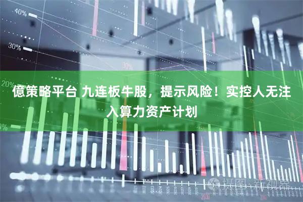 億策略平台 九连板牛股，提示风险！实控人无注入算力资产计划
