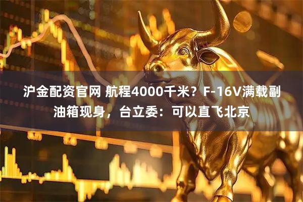 沪金配资官网 航程4000千米？F-16V满载副油箱现身，台立委：可以直飞北京
