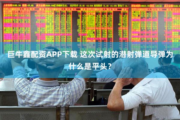 巨牛鑫配资APP下载 这次试射的潜射弹道导弹为什么是平头？