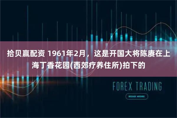 拾贝赢配资 1961年2月，这是开国大将陈赓在上海丁香花园(西郊疗养住所)拍下的