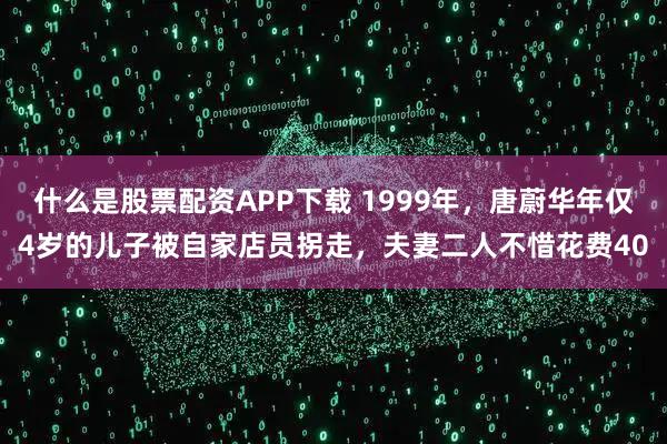 什么是股票配资APP下载 1999年，唐蔚华年仅4岁的儿子被自家店员拐走，夫妻二人不惜花费40